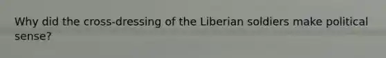 Why did the cross-dressing of the Liberian soldiers make political sense?