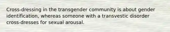 Cross-dressing in the transgender community is about gender identification, whereas someone with a transvestic disorder cross-dresses for sexual arousal.