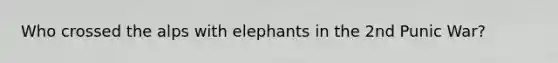 Who crossed the alps with elephants in the 2nd Punic War?