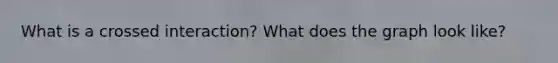 What is a crossed interaction? What does the graph look like?