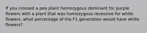 If you crossed a pea plant homozygous dominant for purple flowers with a plant that was homozygous recessive for white flowers, what percentage of the F1 generation would have white flowers?