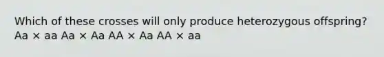 Which of these crosses will only produce heterozygous offspring? Aa × aa Aa × Aa AA × Aa AA × aa