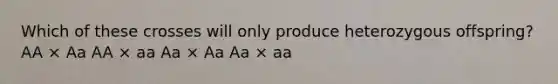 Which of these crosses will only produce heterozygous offspring? AA × Aa AA × aa Aa × Aa Aa × aa