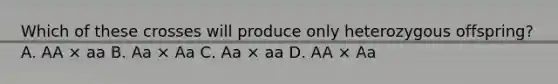 Which of these crosses will produce only heterozygous offspring? A. AA × aa B. Aa × Aa C. Aa × aa D. AA × Aa