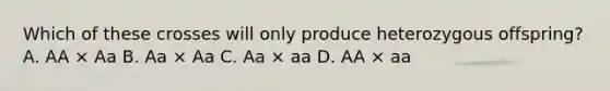 Which of these crosses will only produce heterozygous offspring? A. AA × Aa B. Aa × Aa C. Aa × aa D. AA × aa