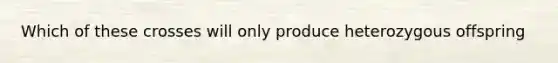 Which of these crosses will only produce heterozygous offspring