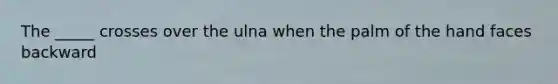 The _____ crosses over the ulna when the palm of the hand faces backward