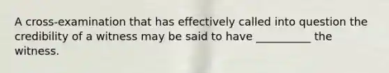 A cross-examination that has effectively called into question the credibility of a witness may be said to have __________ the witness.