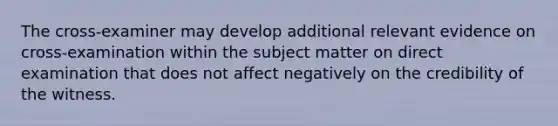 The cross-examiner may develop additional relevant evidence on cross-examination within the subject matter on direct examination that does not affect negatively on the credibility of the witness.