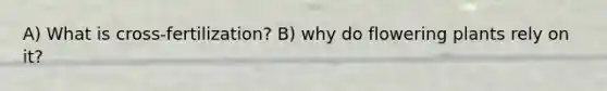 A) What is cross-fertilization? B) why do flowering plants rely on it?