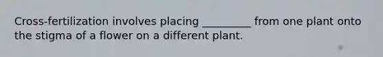 Cross-fertilization involves placing _________ from one plant onto the stigma of a flower on a different plant.