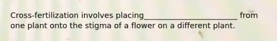 Cross-fertilization involves placing________________________ from one plant onto the stigma of a flower on a different plant.