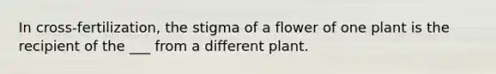 In cross-fertilization, the stigma of a flower of one plant is the recipient of the ___ from a different plant.