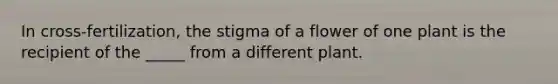 In cross-fertilization, the stigma of a flower of one plant is the recipient of the _____ from a different plant.