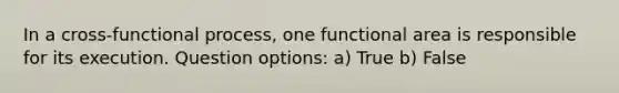 In a cross-functional process, one functional area is responsible for its execution. Question options: a) True b) False