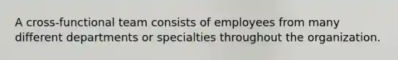 A cross-functional team consists of employees from many different departments or specialties throughout the organization.