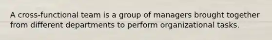 A cross-functional team is a group of managers brought together from different departments to perform organizational tasks.