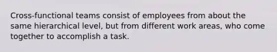 Cross-functional teams consist of employees from about the same hierarchical level, but from different work areas, who come together to accomplish a task.