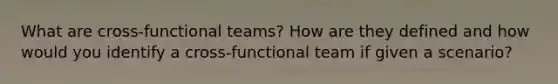 What are cross-functional teams? How are they defined and how would you identify a cross-functional team if given a scenario?