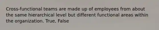 Cross-functional teams are made up of employees from about the same hierarchical level but different functional areas within the organization. True, False