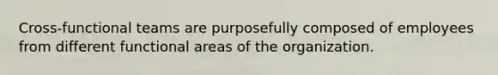 Cross-functional teams are purposefully composed of employees from different functional areas of the organization.