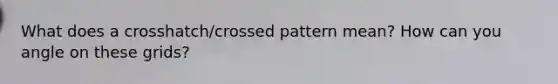 What does a crosshatch/crossed pattern mean? How can you angle on these grids?