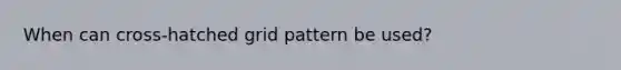 When can cross-hatched grid pattern be used?