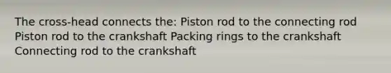 The cross-head connects the: Piston rod to the connecting rod Piston rod to the crankshaft Packing rings to the crankshaft Connecting rod to the crankshaft