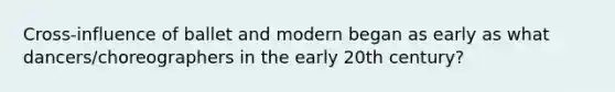 Cross-influence of ballet and modern began as early as what dancers/choreographers in the early 20th century?