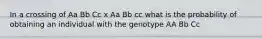 In a crossing of Aa Bb Cc x Aa Bb cc what is the probability of obtaining an individual with the genotype AA Bb Cc