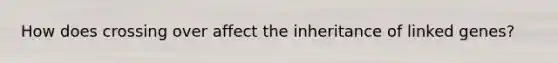 How does crossing over affect the inheritance of linked genes?