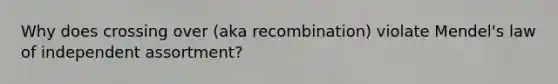 Why does crossing over (aka recombination) violate Mendel's law of independent assortment?