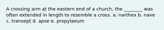 A crossing arm at the eastern end of a church, the ________ was often extended in length to resemble a cross. a. narthex b. nave c. transept d. apse e. propylaeum