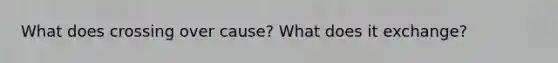 What does crossing over cause? What does it exchange?