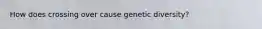 How does crossing over cause genetic diversity?