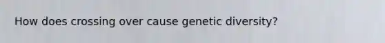 How does crossing over cause genetic diversity?