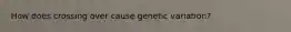 How does crossing over cause genetic variation?