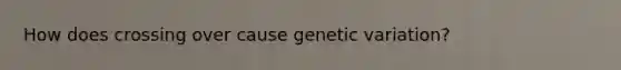 How does crossing over cause genetic variation?