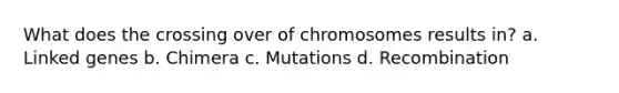 What does the crossing over of chromosomes results in? a. Linked genes b. Chimera c. Mutations d. Recombination