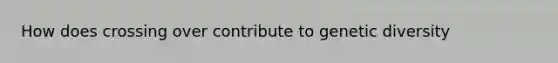 How does crossing over contribute to genetic diversity