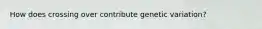 How does crossing over contribute genetic variation?