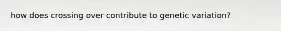 how does crossing over contribute to genetic variation?