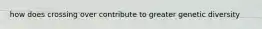 how does crossing over contribute to greater genetic diversity
