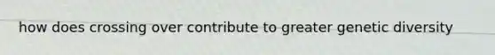 how does crossing over contribute to greater genetic diversity