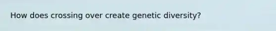 How does crossing over create genetic diversity?
