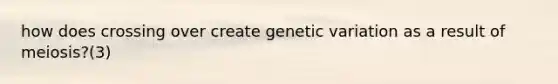 how does crossing over create genetic variation as a result of meiosis?(3)