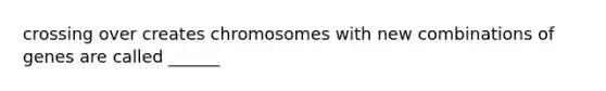 crossing over creates chromosomes with new combinations of genes are called ______