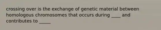 crossing over is the exchange of genetic material between homologous chromosomes that occurs during ____ and contributes to _____