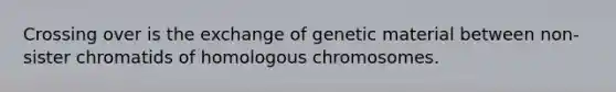 Crossing over is the exchange of genetic material between non-sister chromatids of homologous chromosomes.