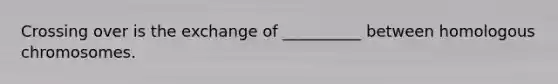 Crossing over is the exchange of __________ between homologous chromosomes.